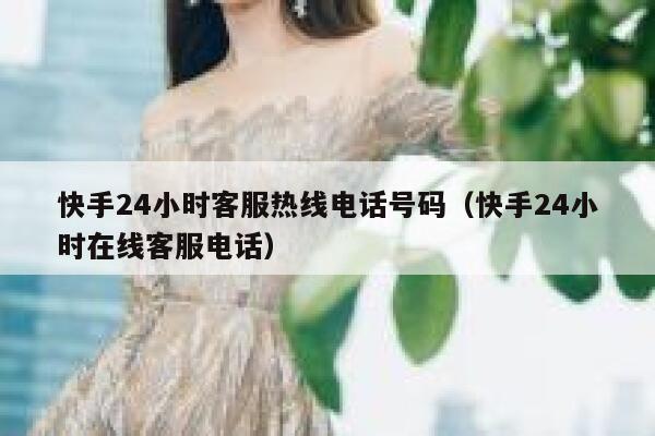 快手24小时客服热线电话号码（快手24小时在线客服电话） 第1张