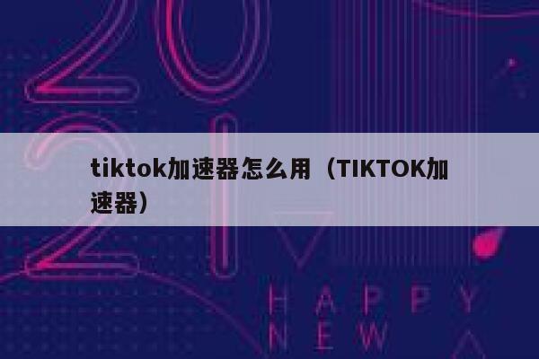 tiktok加速器怎么用（TIKTOK加速器） 第1张