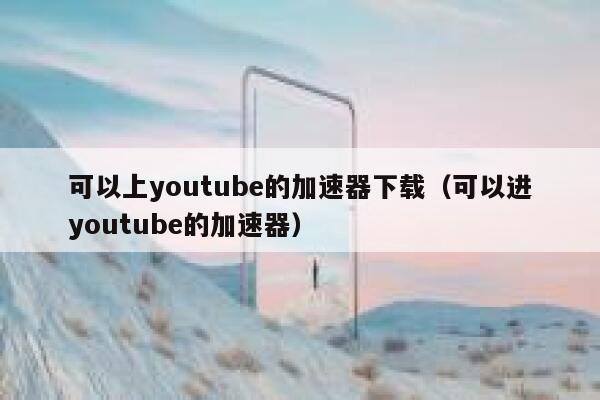 可以上youtube的加速器下载（可以进youtube的加速器） 第1张