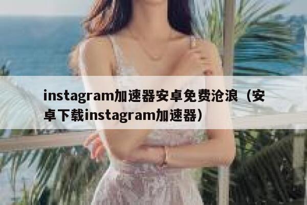 instagram加速器安卓免费沧浪（安卓下载instagram加速器） 第1张