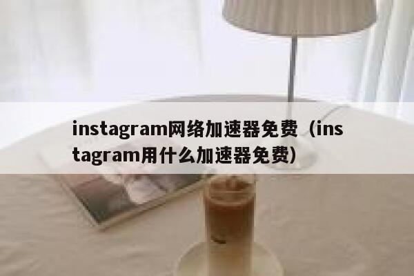 instagram网络加速器免费（instagram用什么加速器免费） 第1张