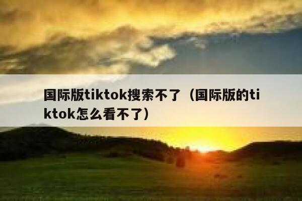 国际版tiktok搜索不了（国际版的tiktok怎么看不了） 第1张