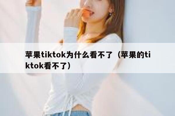 苹果tiktok为什么看不了（苹果的tiktok看不了） 第1张