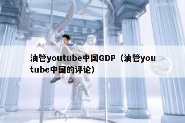 油管youtube中国GDP（油管youtube中国的评论） 第1张