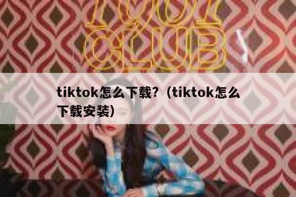 tiktok怎么下载?（tiktok怎么下载安装） 第1张