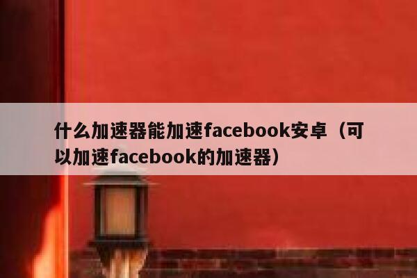 什么加速器能加速facebook安卓（可以加速facebook的加速器） 第1张