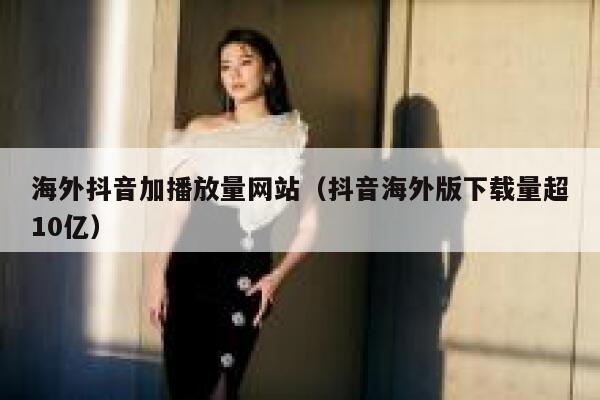 海外抖音加播放量网站（抖音海外版下载量超10亿） 第1张