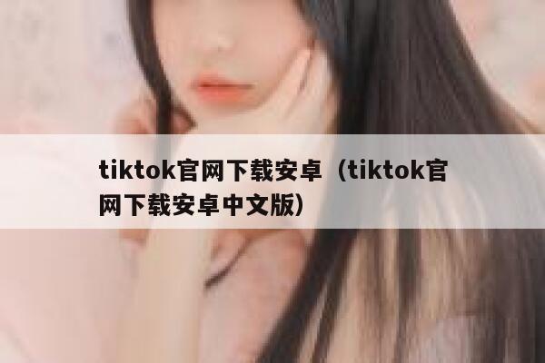 tiktok官网下载安卓（tiktok官网下载安卓中文版） 第1张