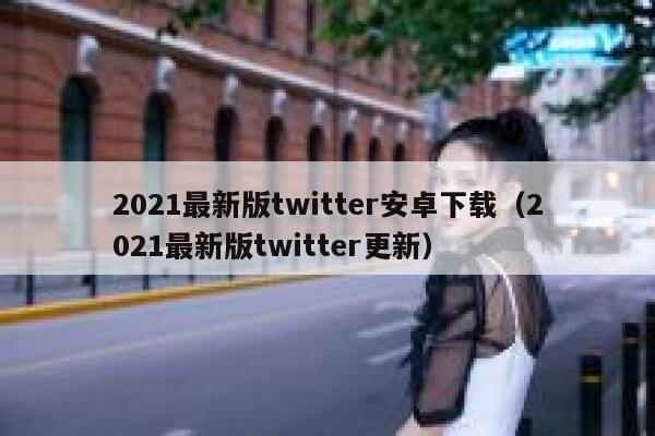 2021最新版twitter安卓下载（2021最新版twitter更新） 第1张