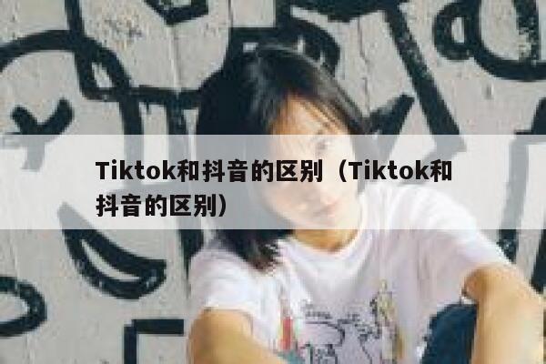 Tiktok和抖音的区别（Tiktok和抖音的区别） 第1张