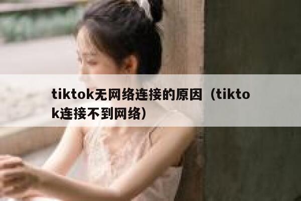 tiktok无网络连接的原因（tiktok连接不到网络） 第1张