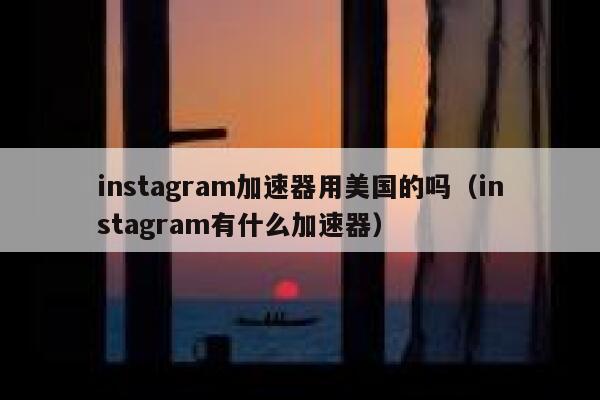 instagram加速器用美国的吗（instagram有什么加速器） 第1张