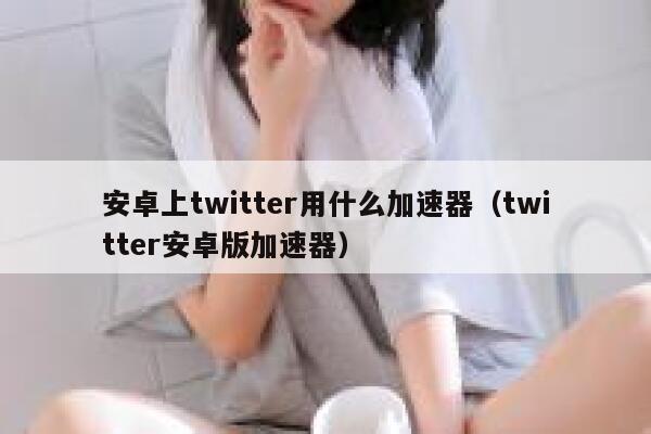 安卓上twitter用什么加速器（twitter安卓版加速器） 第1张