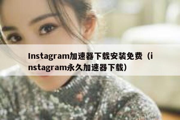 Instagram加速器下载安装免费（instagram永久加速器下载） 第1张