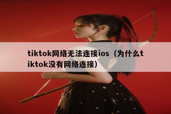 tiktok网络无法连接ios（为什么tiktok没有网络连接） 第1张