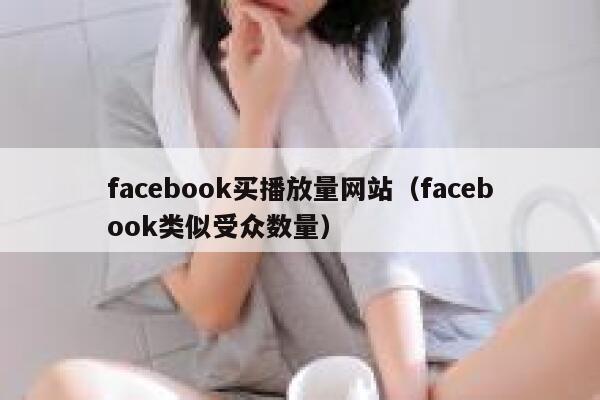 facebook买播放量网站（facebook类似受众数量） 第1张