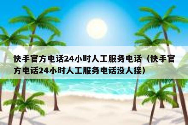 快手官方电话24小时人工服务电话（快手官方电话24小时人工服务电话没人接） 第1张