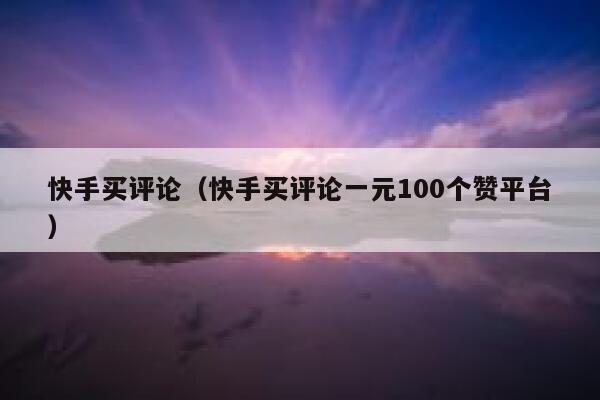 快手买评论（快手买评论一元100个赞平台） 第1张