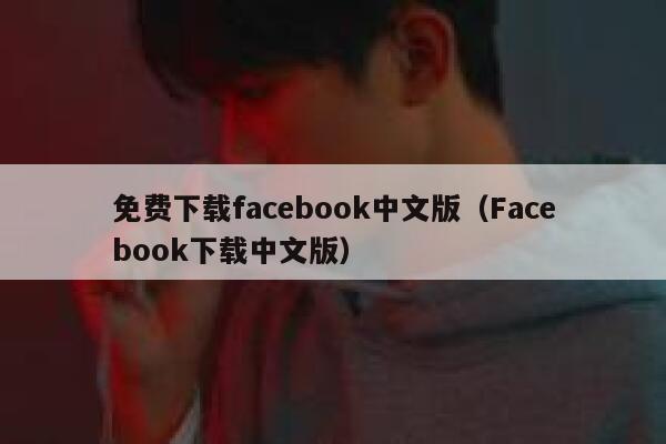 免费下载facebook中文版（Facebook下载中文版） 第1张