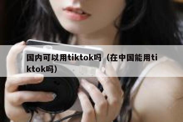 国内可以用tiktok吗（在中国能用tiktok吗） 第1张