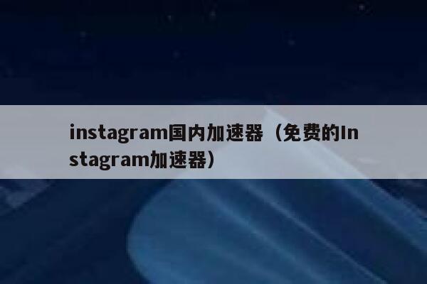 instagram国内加速器（免费的Instagram加速器） 第1张