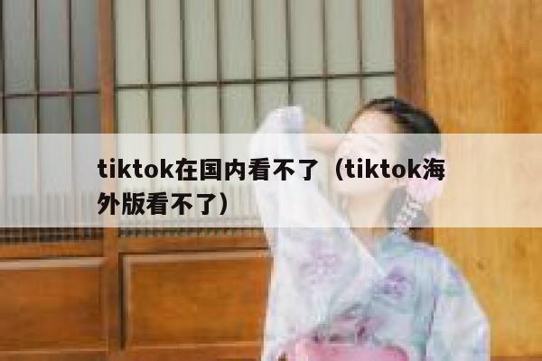 tiktok在国内看不了（tiktok海外版看不了） 第1张