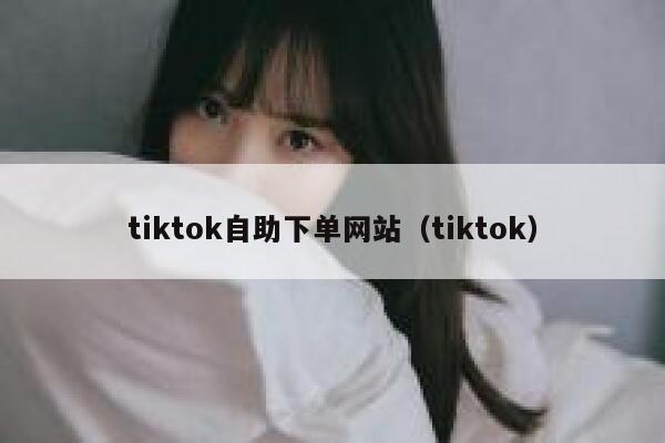 tiktok自助下单网站（tiktok） 第1张