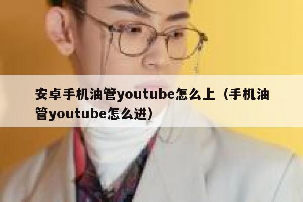 安卓手机油管youtube怎么上（手机油管youtube怎么进） 第1张