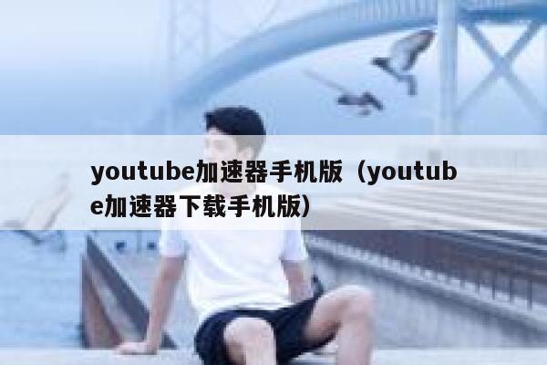 youtube加速器手机版（youtube加速器下载手机版） 第1张