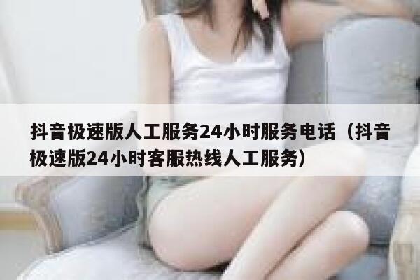 抖音极速版人工服务24小时服务电话（抖音极速版24小时客服热线人工服务） 第1张