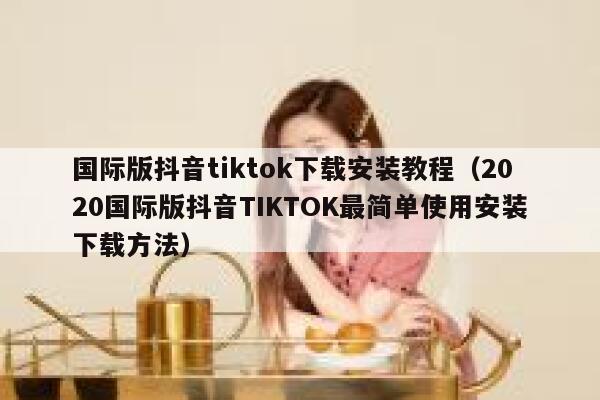 国际版抖音tiktok下载安装教程（2020国际版抖音TIKTOK最简单使用安装下载方法） 第1张