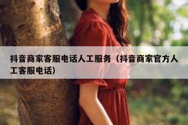 抖音商家客服电话人工服务（抖音商家官方人工客服电话） 第1张