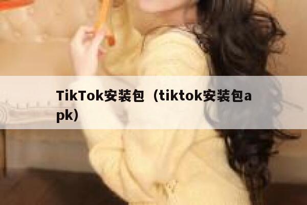 TikTok安装包（tiktok安装包apk） 第1张