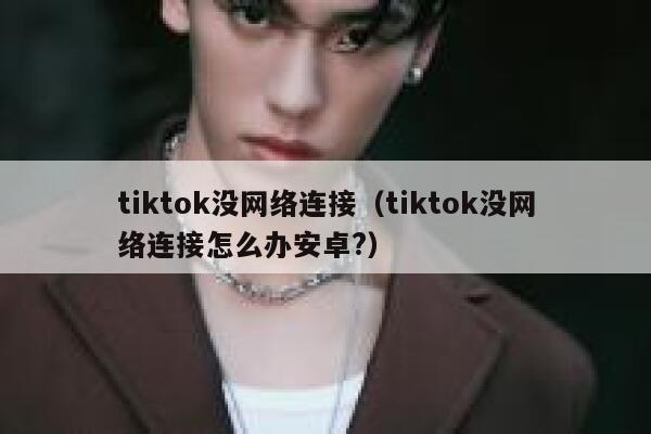 tiktok没网络连接（tiktok没网络连接怎么办安卓?） 第1张