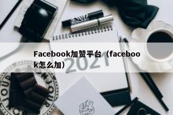 Facebook加赞平台（facebook怎么加） 第1张