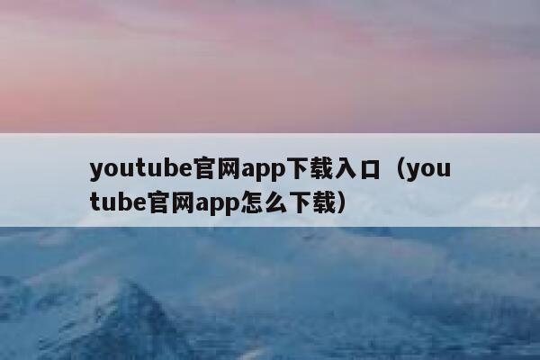 youtube官网app下载入口（youtube官网app怎么下载） 第1张