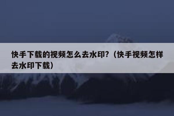 快手下载的视频怎么去水印?（快手视频怎样去水印下载） 第1张