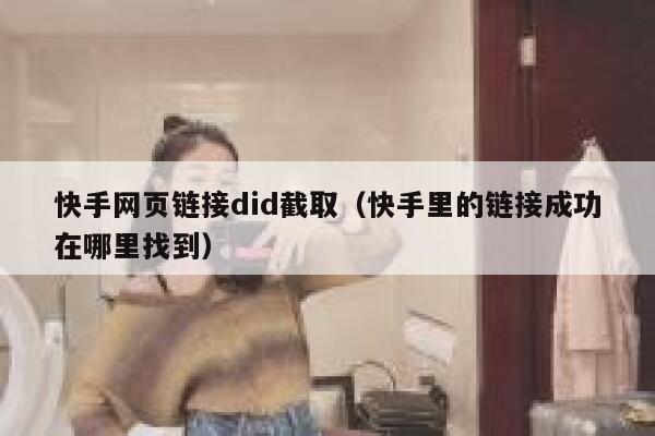 快手网页链接did截取（快手里的链接成功在哪里找到） 第1张