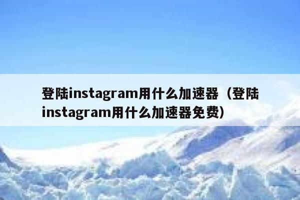 登陆instagram用什么加速器（登陆instagram用什么加速器免费） 第1张