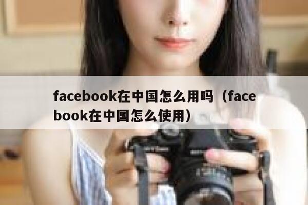 facebook在中国怎么用吗（facebook在中国怎么使用） 第1张