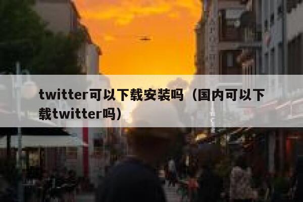 twitter可以下载安装吗（国内可以下载twitter吗） 第1张