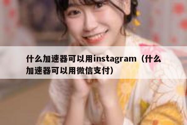 什么加速器可以用instagram（什么加速器可以用微信支付） 第1张