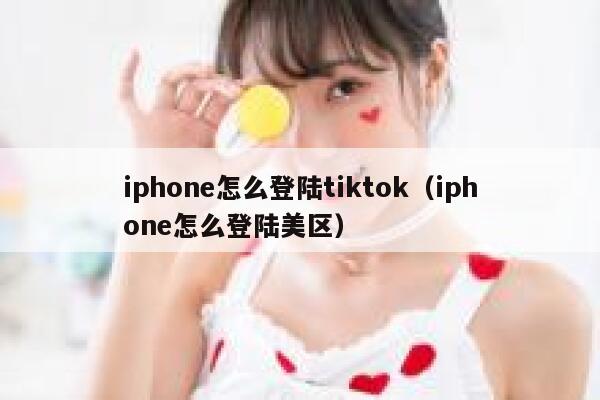 iphone怎么登陆tiktok（iphone怎么登陆美区） 第1张