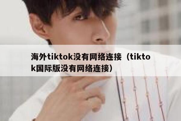 海外tiktok没有网络连接（tiktok国际版没有网络连接） 第1张