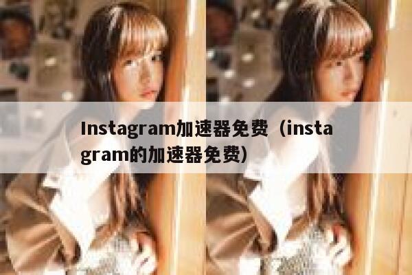 Instagram加速器免费（instagram的加速器免费） 第1张