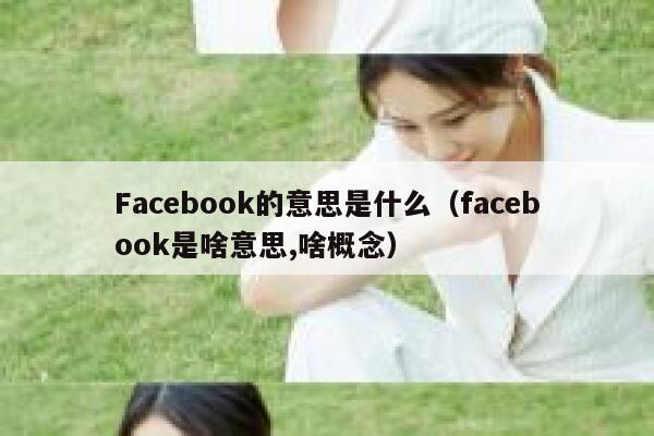 Facebook的意思是什么（facebook是啥意思,啥概念） 第1张