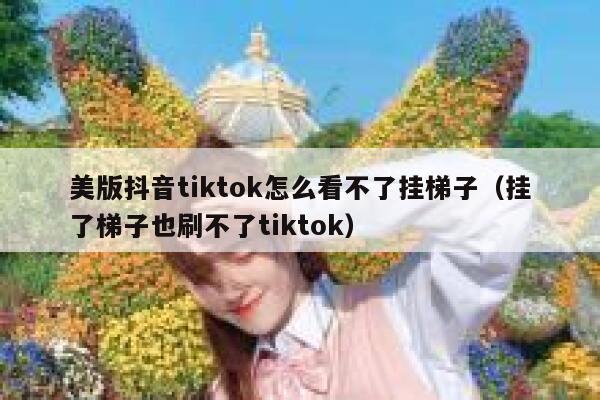 美版抖音tiktok怎么看不了挂梯子（挂了梯子也刷不了tiktok） 第1张