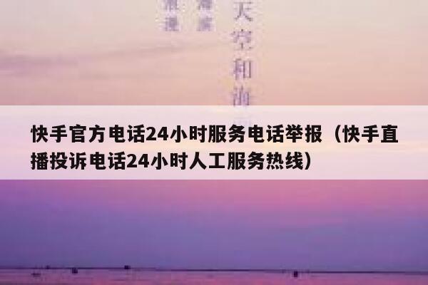 快手官方电话24小时服务电话举报（快手直播投诉电话24小时人工服务热线） 第1张