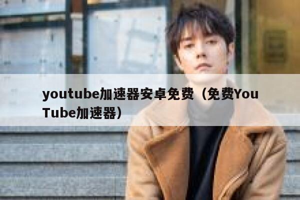 youtube加速器安卓免费（免费YouTube加速器） 第1张