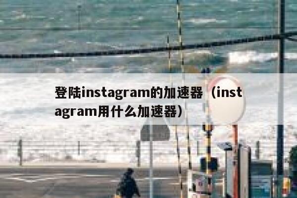 登陆instagram的加速器（instagram用什么加速器） 第1张